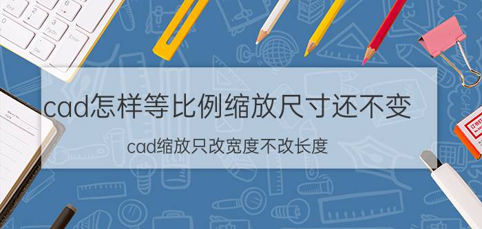 cad怎样等比例缩放尺寸还不变 cad缩放只改宽度不改长度？